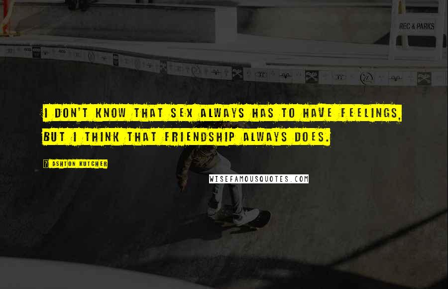 Ashton Kutcher Quotes: I don't know that sex always has to have feelings, but I think that friendship always does.