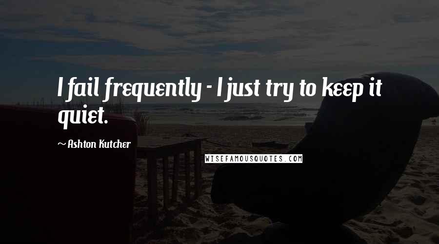 Ashton Kutcher Quotes: I fail frequently - I just try to keep it quiet.