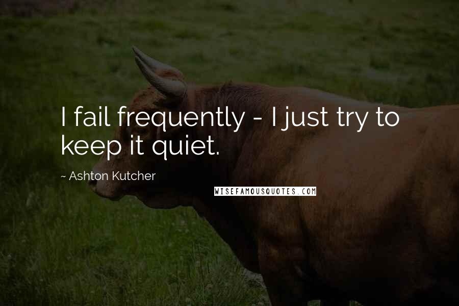 Ashton Kutcher Quotes: I fail frequently - I just try to keep it quiet.