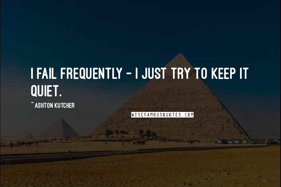 Ashton Kutcher Quotes: I fail frequently - I just try to keep it quiet.