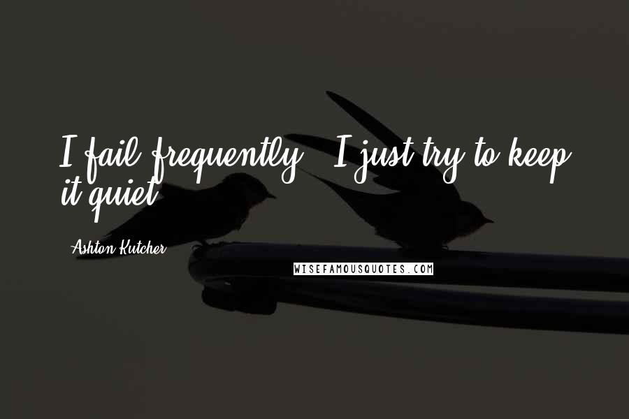 Ashton Kutcher Quotes: I fail frequently - I just try to keep it quiet.