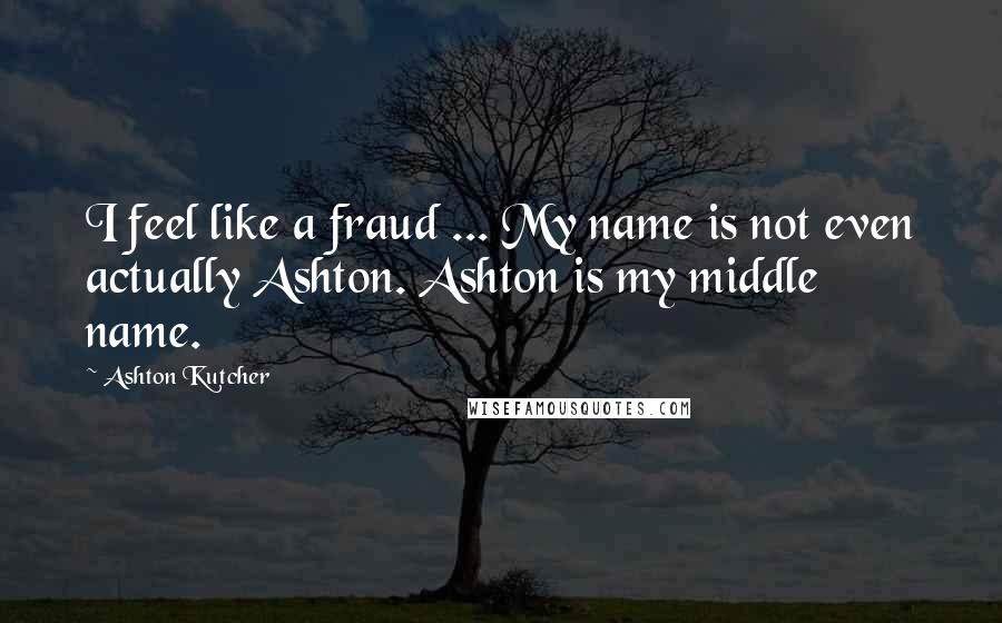 Ashton Kutcher Quotes: I feel like a fraud ... My name is not even actually Ashton. Ashton is my middle name.