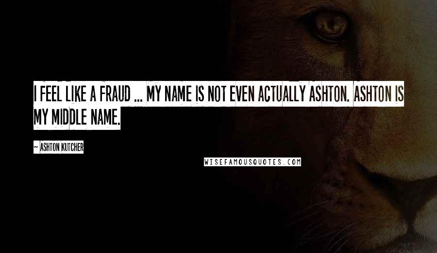 Ashton Kutcher Quotes: I feel like a fraud ... My name is not even actually Ashton. Ashton is my middle name.