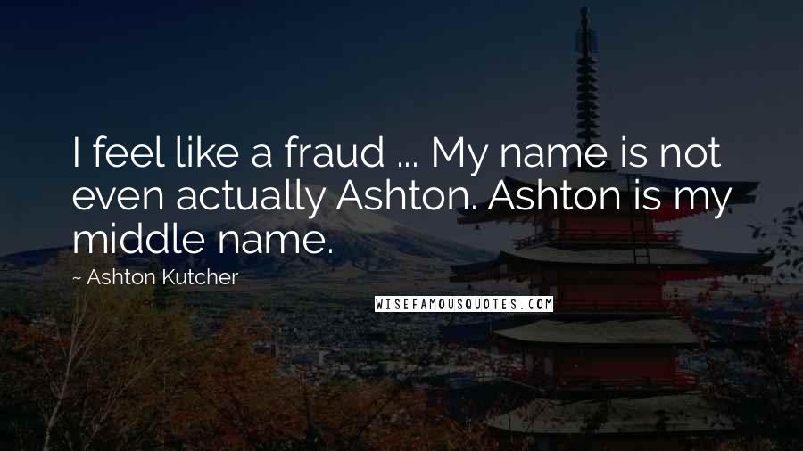 Ashton Kutcher Quotes: I feel like a fraud ... My name is not even actually Ashton. Ashton is my middle name.