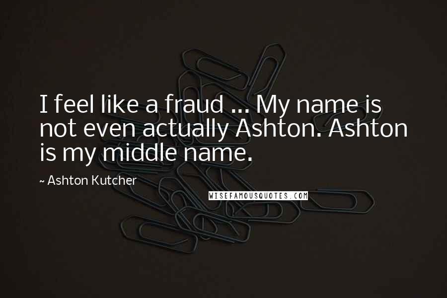 Ashton Kutcher Quotes: I feel like a fraud ... My name is not even actually Ashton. Ashton is my middle name.