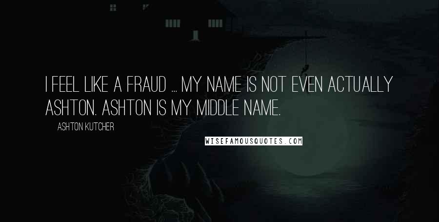 Ashton Kutcher Quotes: I feel like a fraud ... My name is not even actually Ashton. Ashton is my middle name.