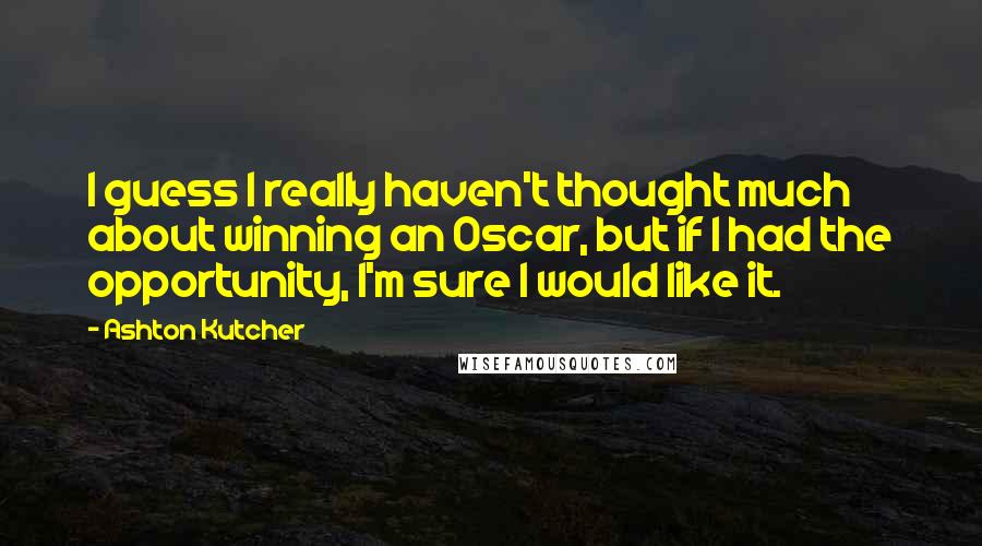 Ashton Kutcher Quotes: I guess I really haven't thought much about winning an Oscar, but if I had the opportunity, I'm sure I would like it.