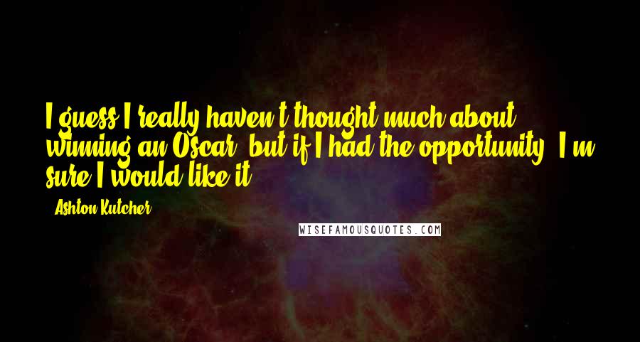 Ashton Kutcher Quotes: I guess I really haven't thought much about winning an Oscar, but if I had the opportunity, I'm sure I would like it.