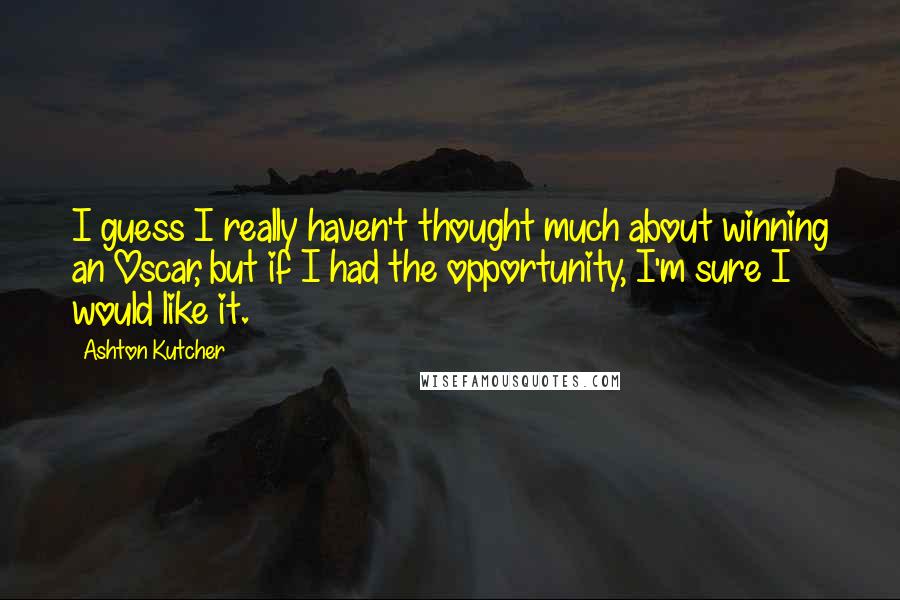 Ashton Kutcher Quotes: I guess I really haven't thought much about winning an Oscar, but if I had the opportunity, I'm sure I would like it.