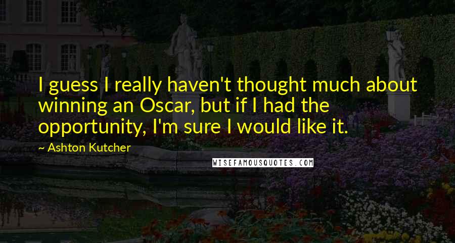 Ashton Kutcher Quotes: I guess I really haven't thought much about winning an Oscar, but if I had the opportunity, I'm sure I would like it.