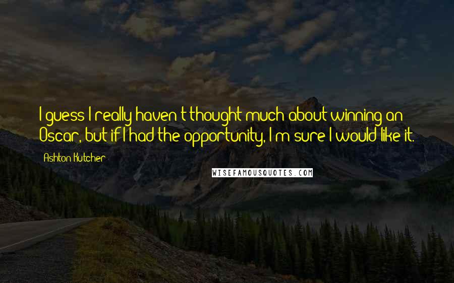 Ashton Kutcher Quotes: I guess I really haven't thought much about winning an Oscar, but if I had the opportunity, I'm sure I would like it.