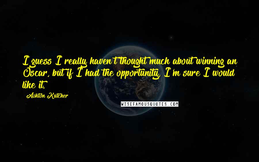 Ashton Kutcher Quotes: I guess I really haven't thought much about winning an Oscar, but if I had the opportunity, I'm sure I would like it.