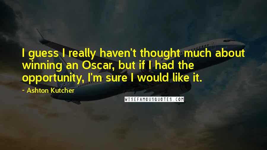 Ashton Kutcher Quotes: I guess I really haven't thought much about winning an Oscar, but if I had the opportunity, I'm sure I would like it.