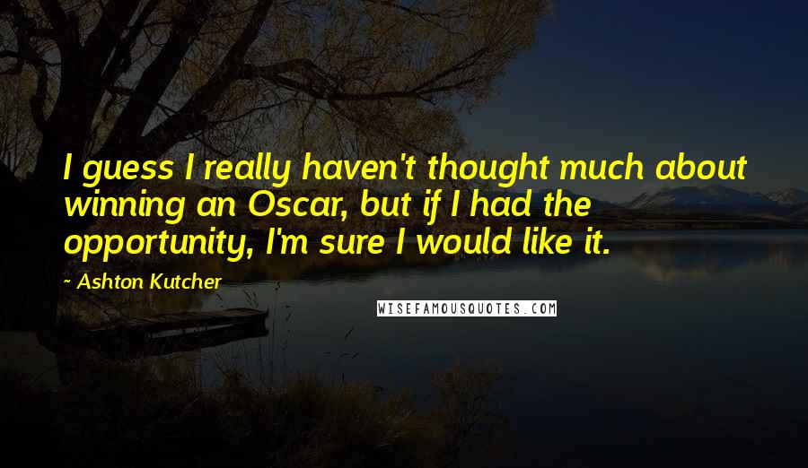 Ashton Kutcher Quotes: I guess I really haven't thought much about winning an Oscar, but if I had the opportunity, I'm sure I would like it.