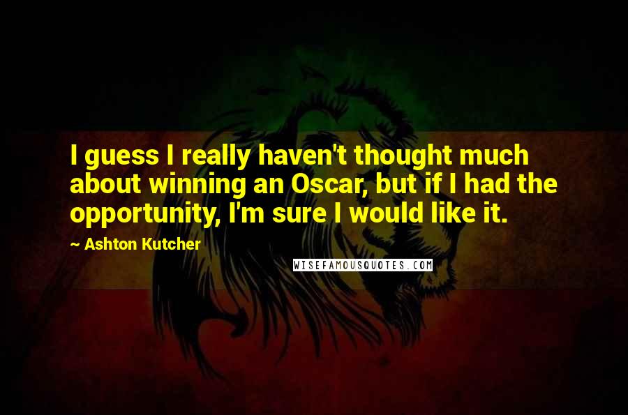 Ashton Kutcher Quotes: I guess I really haven't thought much about winning an Oscar, but if I had the opportunity, I'm sure I would like it.