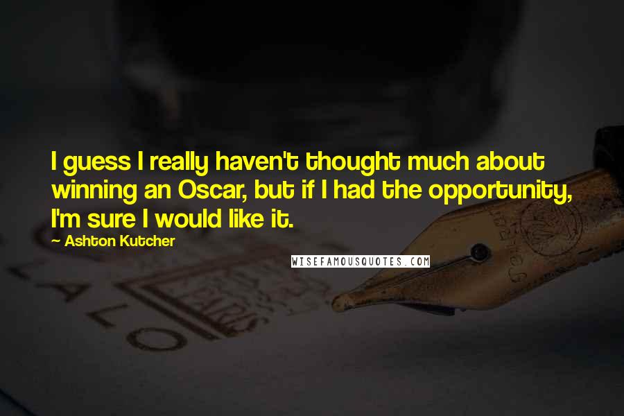 Ashton Kutcher Quotes: I guess I really haven't thought much about winning an Oscar, but if I had the opportunity, I'm sure I would like it.