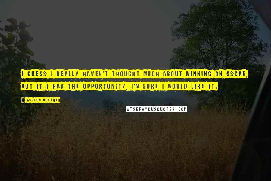 Ashton Kutcher Quotes: I guess I really haven't thought much about winning an Oscar, but if I had the opportunity, I'm sure I would like it.