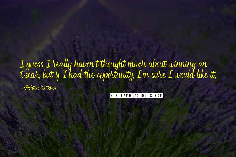 Ashton Kutcher Quotes: I guess I really haven't thought much about winning an Oscar, but if I had the opportunity, I'm sure I would like it.