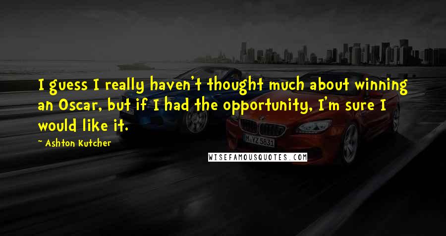 Ashton Kutcher Quotes: I guess I really haven't thought much about winning an Oscar, but if I had the opportunity, I'm sure I would like it.