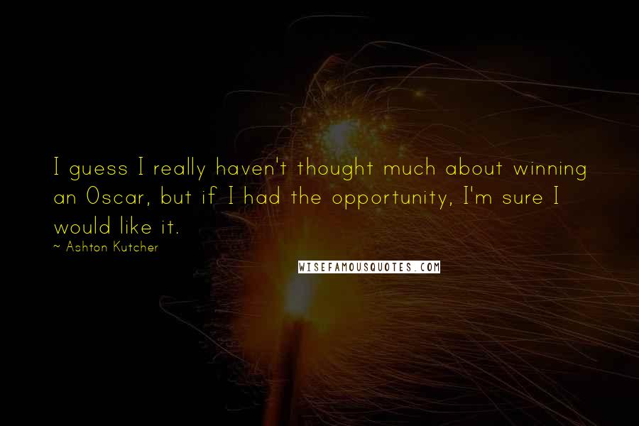 Ashton Kutcher Quotes: I guess I really haven't thought much about winning an Oscar, but if I had the opportunity, I'm sure I would like it.