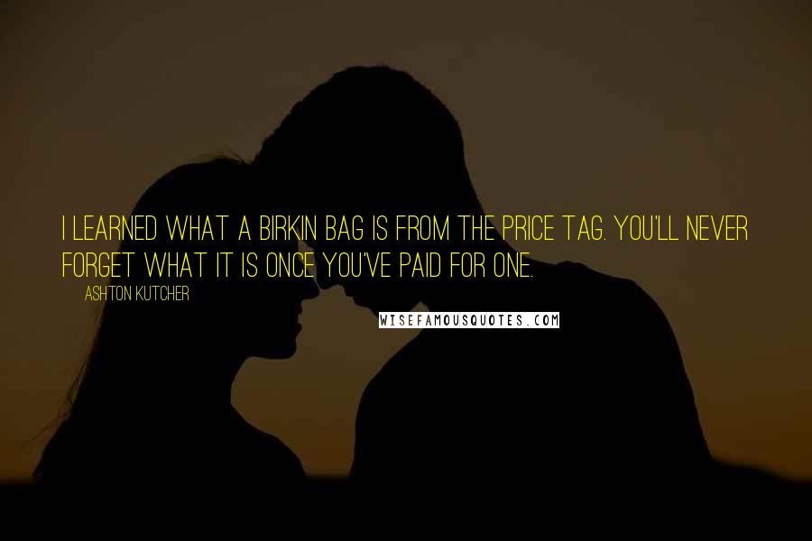 Ashton Kutcher Quotes: I learned what a Birkin bag is from the price tag. You'll never forget what it is once you've paid for one.