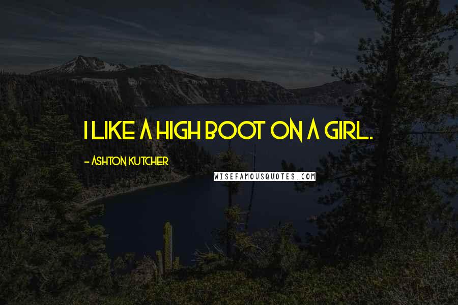 Ashton Kutcher Quotes: I like a high boot on a girl.