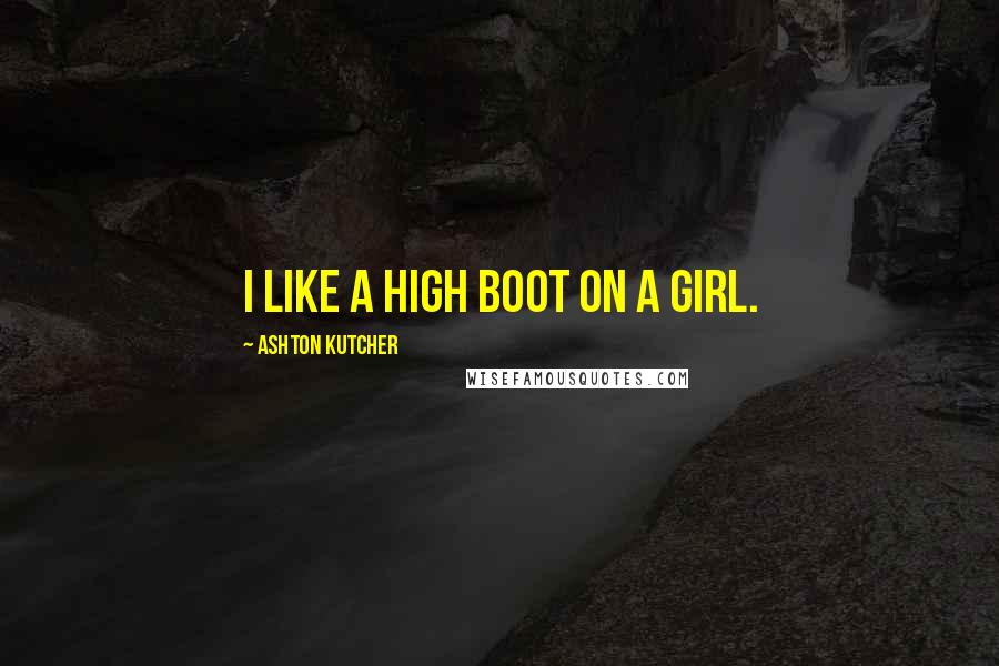 Ashton Kutcher Quotes: I like a high boot on a girl.