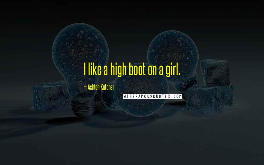 Ashton Kutcher Quotes: I like a high boot on a girl.