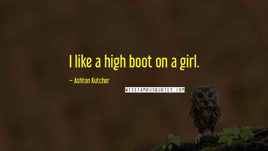 Ashton Kutcher Quotes: I like a high boot on a girl.