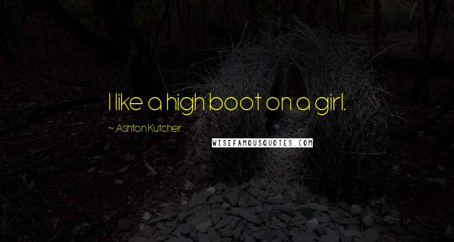 Ashton Kutcher Quotes: I like a high boot on a girl.