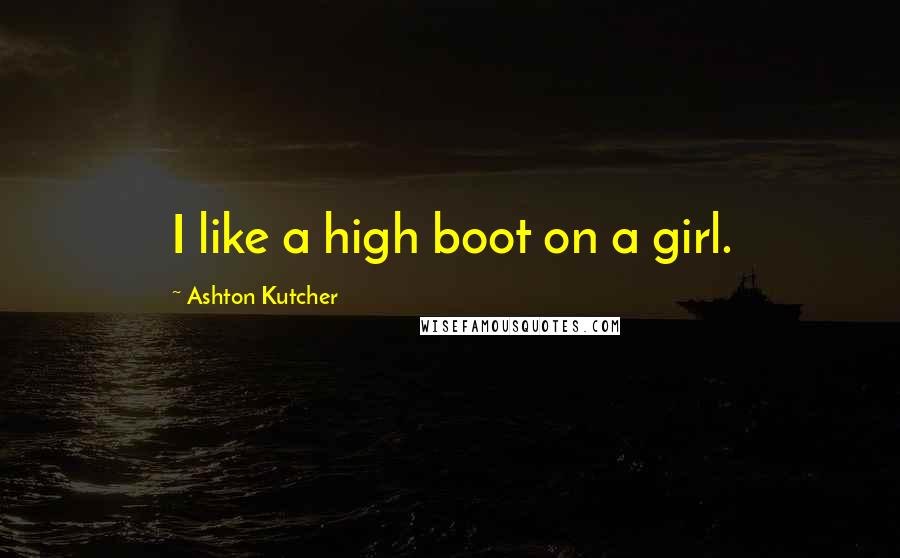 Ashton Kutcher Quotes: I like a high boot on a girl.