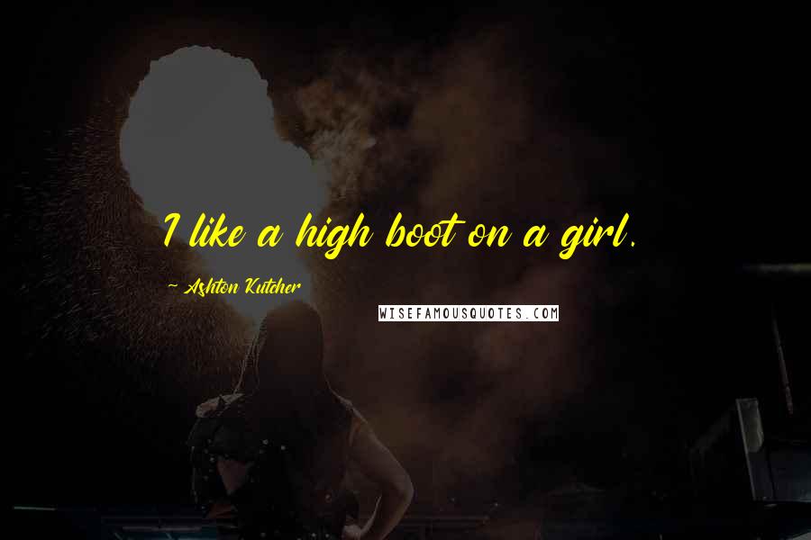 Ashton Kutcher Quotes: I like a high boot on a girl.