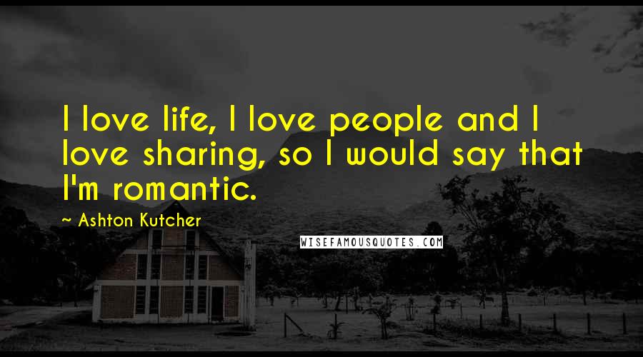 Ashton Kutcher Quotes: I love life, I love people and I love sharing, so I would say that I'm romantic.