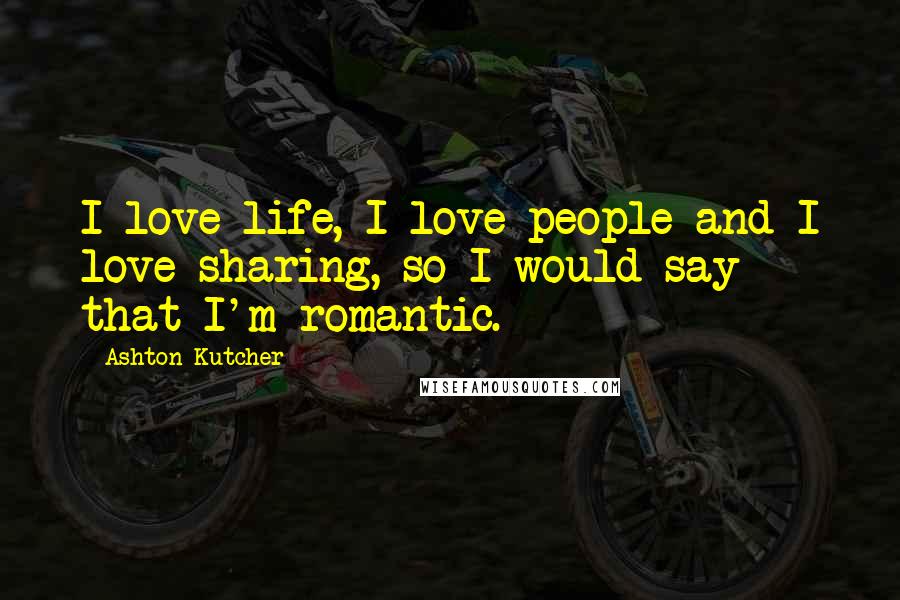 Ashton Kutcher Quotes: I love life, I love people and I love sharing, so I would say that I'm romantic.