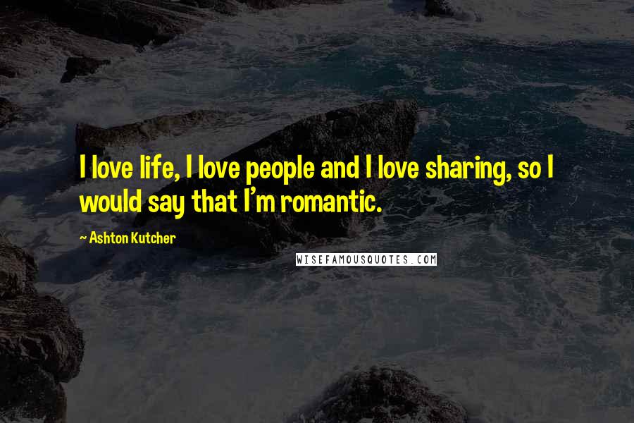 Ashton Kutcher Quotes: I love life, I love people and I love sharing, so I would say that I'm romantic.