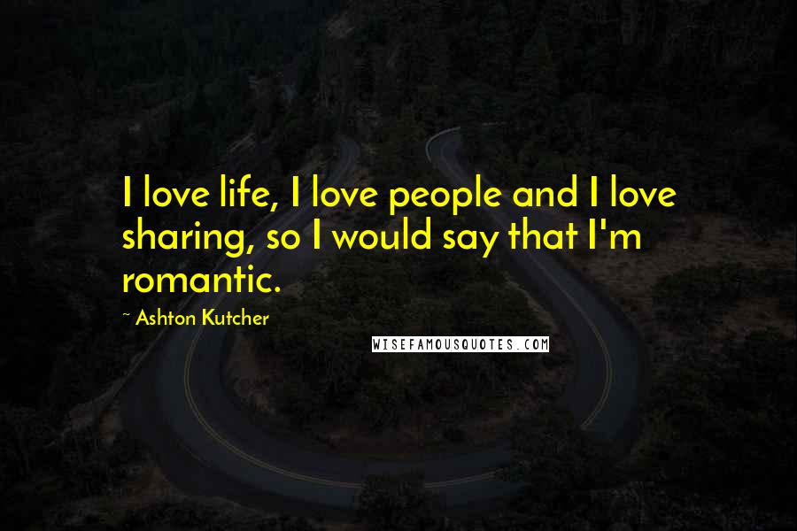 Ashton Kutcher Quotes: I love life, I love people and I love sharing, so I would say that I'm romantic.