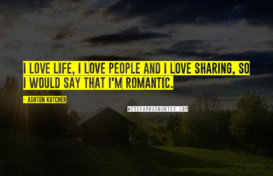 Ashton Kutcher Quotes: I love life, I love people and I love sharing, so I would say that I'm romantic.