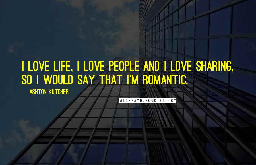 Ashton Kutcher Quotes: I love life, I love people and I love sharing, so I would say that I'm romantic.