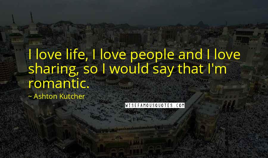 Ashton Kutcher Quotes: I love life, I love people and I love sharing, so I would say that I'm romantic.