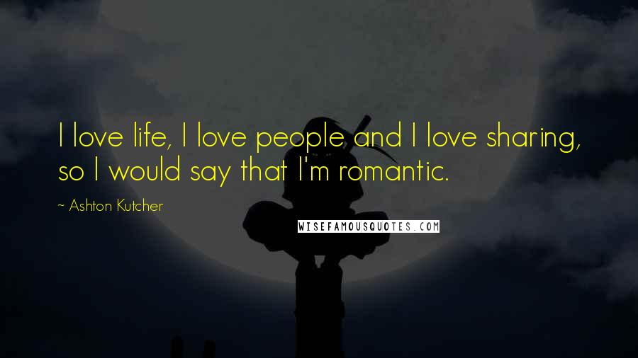Ashton Kutcher Quotes: I love life, I love people and I love sharing, so I would say that I'm romantic.