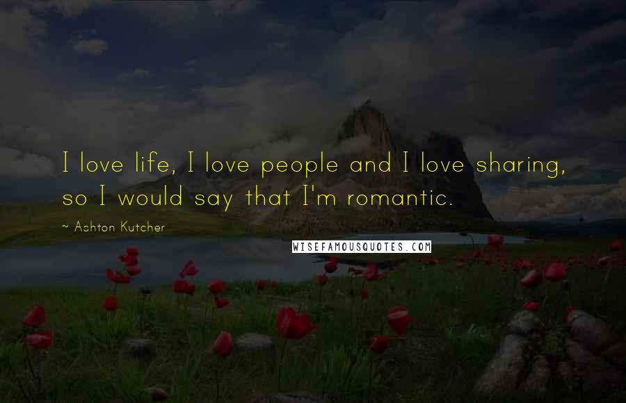 Ashton Kutcher Quotes: I love life, I love people and I love sharing, so I would say that I'm romantic.
