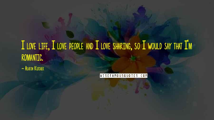 Ashton Kutcher Quotes: I love life, I love people and I love sharing, so I would say that I'm romantic.