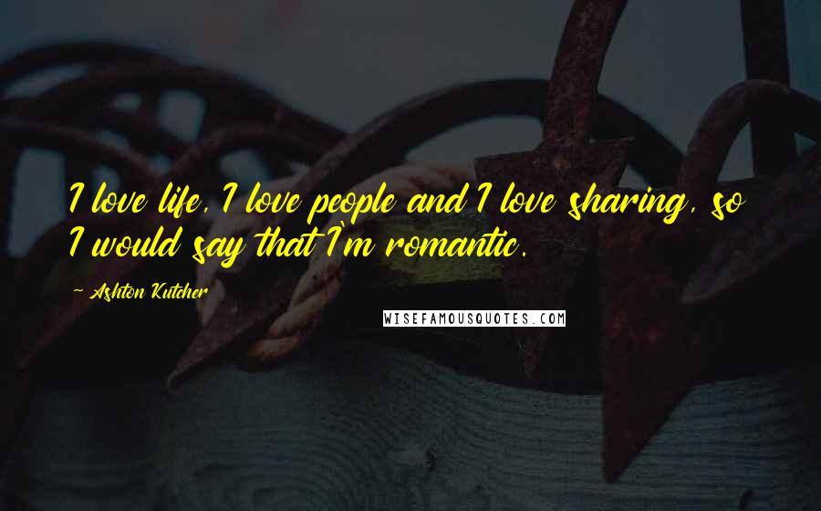 Ashton Kutcher Quotes: I love life, I love people and I love sharing, so I would say that I'm romantic.