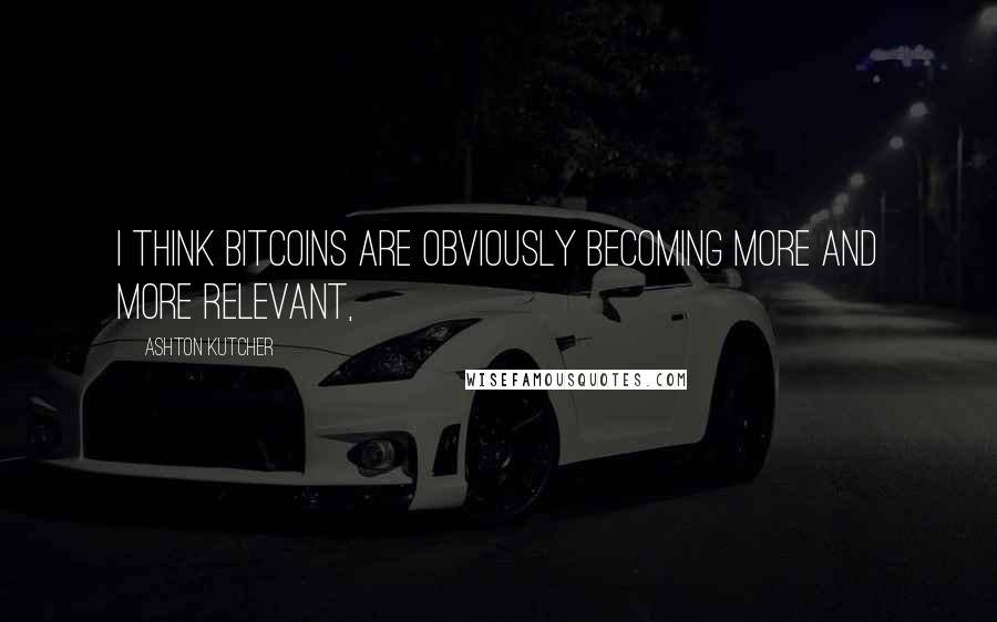 Ashton Kutcher Quotes: I think bitcoins are obviously becoming more and more relevant,