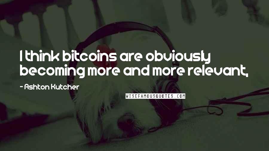 Ashton Kutcher Quotes: I think bitcoins are obviously becoming more and more relevant,