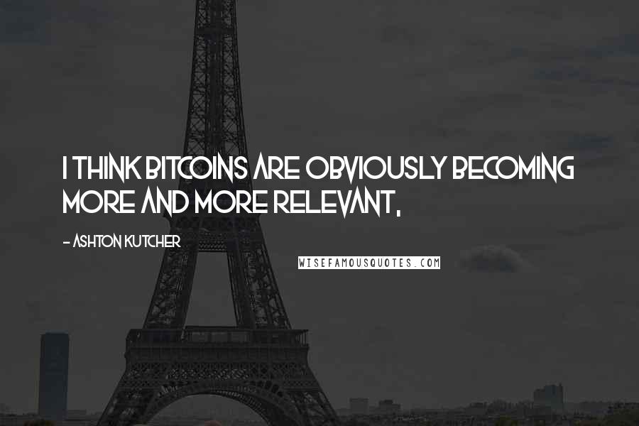 Ashton Kutcher Quotes: I think bitcoins are obviously becoming more and more relevant,