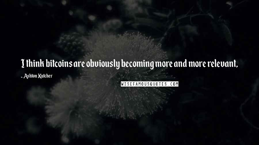 Ashton Kutcher Quotes: I think bitcoins are obviously becoming more and more relevant,