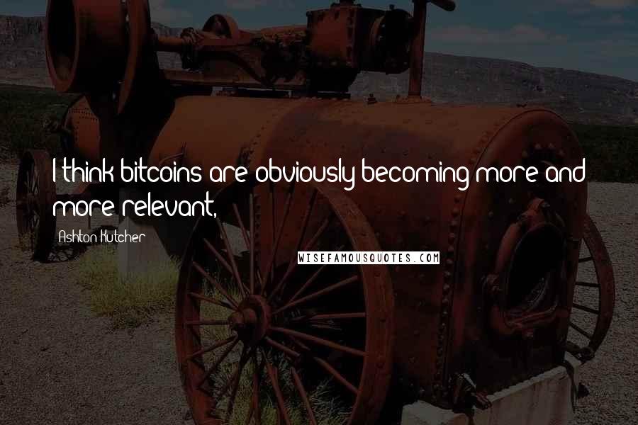 Ashton Kutcher Quotes: I think bitcoins are obviously becoming more and more relevant,