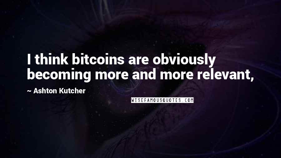 Ashton Kutcher Quotes: I think bitcoins are obviously becoming more and more relevant,