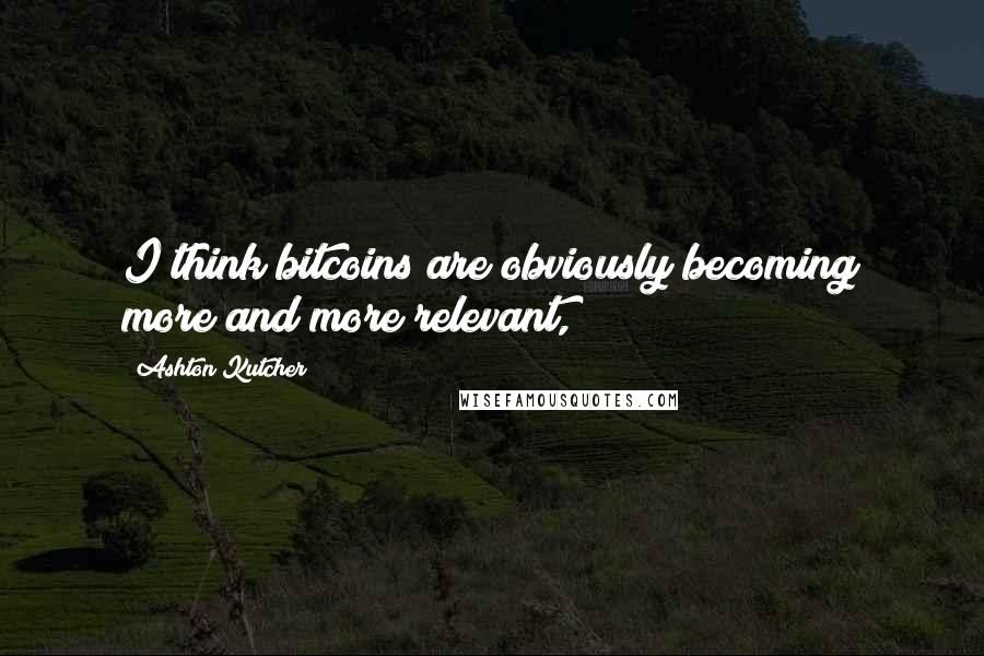 Ashton Kutcher Quotes: I think bitcoins are obviously becoming more and more relevant,